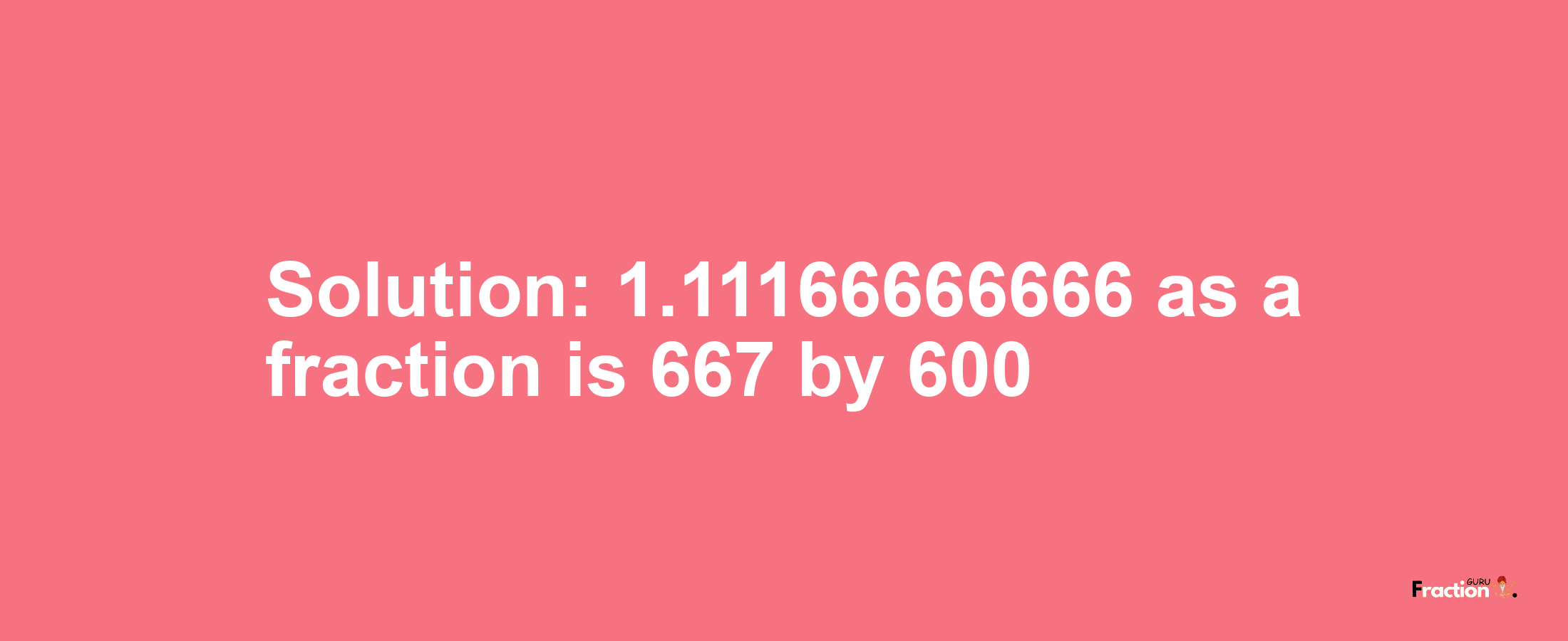 Solution:1.11166666666 as a fraction is 667/600